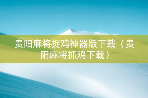 贵阳麻将捉鸡神器版下载（贵阳麻将抓鸡下载）