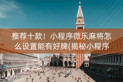 推荐十款！小程序微乐麻将怎么设置能有好牌(揭秘小程序助赢神器购买)