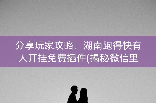 分享玩家攻略！湖南跑得快有人开挂免费插件(揭秘微信里赢的秘诀)
