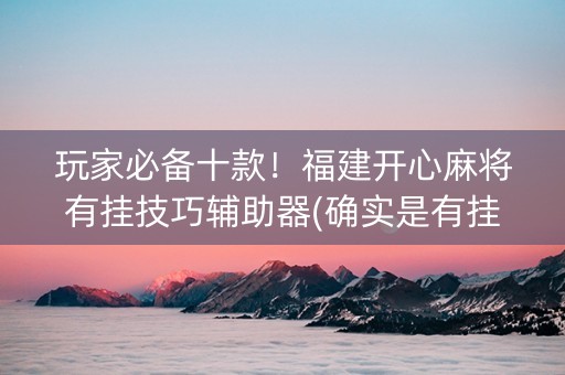玩家必备十款！福建开心麻将有挂技巧辅助器(确实是有挂)