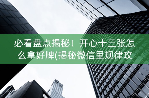 必看盘点揭秘！开心十三张怎么拿好牌(揭秘微信里规律攻略)