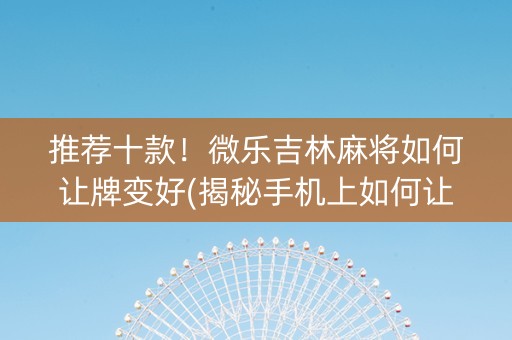 推荐十款！微乐吉林麻将如何让牌变好(揭秘手机上如何让牌变好)