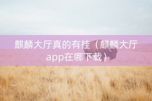 麒麟大厅真的有挂（麒麟大厅app在哪下载）