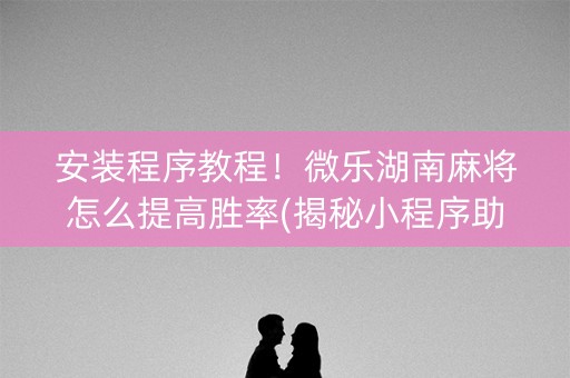 安装程序教程！微乐湖南麻将怎么提高胜率(揭秘小程序助赢神器购买)