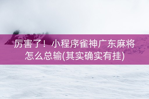 厉害了！小程序雀神广东麻将怎么总输(其实确实有挂)