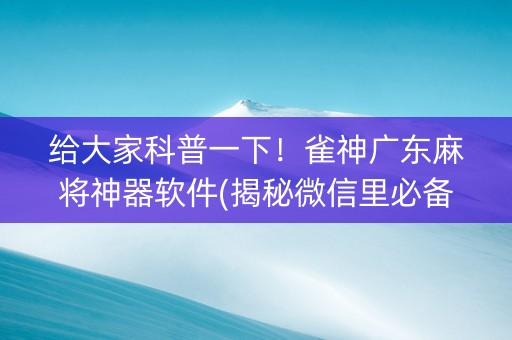 给大家科普一下！雀神广东麻将神器软件(揭秘微信里必备神器)