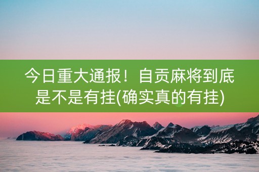 今日重大通报！自贡麻将到底是不是有挂(确实真的有挂)