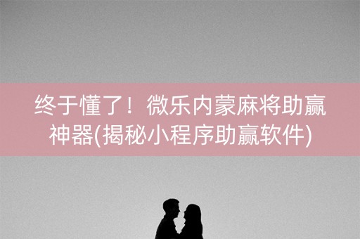 终于懂了！微乐内蒙麻将助赢神器(揭秘小程序助赢软件)