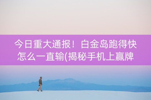 今日重大通报！白金岛跑得快怎么一直输(揭秘手机上赢牌的技巧)