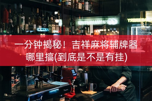 一分钟揭秘！吉祥麻将辅牌器哪里搞(到底是不是有挂)