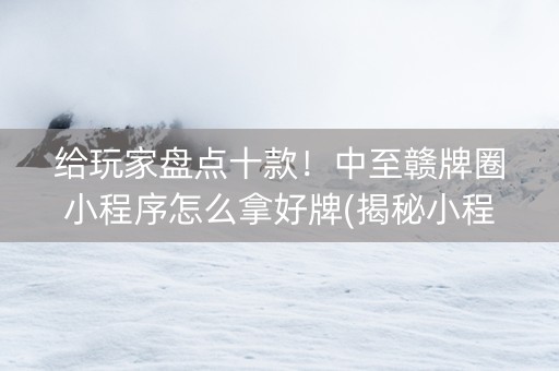 给玩家盘点十款！中至赣牌圈小程序怎么拿好牌(揭秘小程序如何让牌变好)