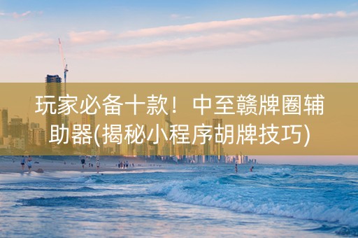 玩家必备十款！中至赣牌圈辅助器(揭秘小程序胡牌技巧)