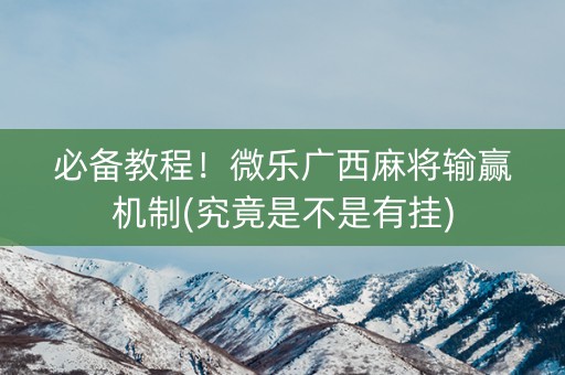必备教程！微乐广西麻将输赢机制(究竟是不是有挂)