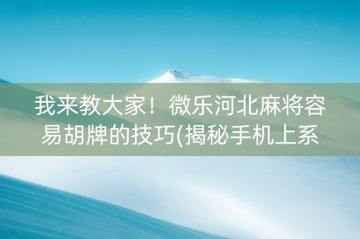 我来教大家！微乐河北麻将容易胡牌的技巧(揭秘手机上系统发好牌)