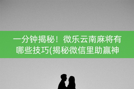 一分钟揭秘！微乐云南麻将有哪些技巧(揭秘微信里助赢神器购买)