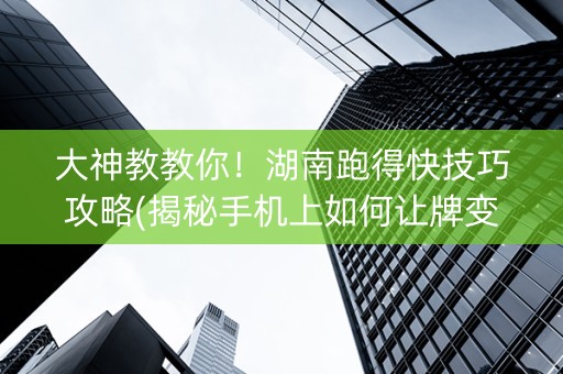 大神教教你！湖南跑得快技巧攻略(揭秘手机上如何让牌变好)