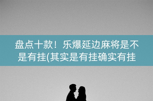 盘点十款！乐爆延边麻将是不是有挂(其实是有挂确实有挂)