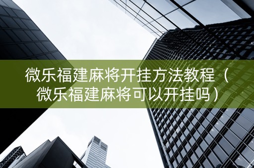 微乐福建麻将开挂方法教程（微乐福建麻将可以开挂吗）