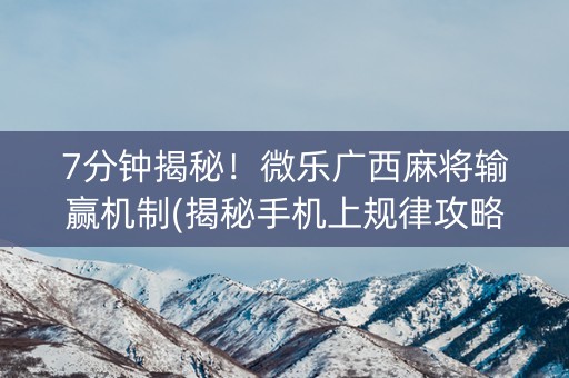 7分钟揭秘！微乐广西麻将输赢机制(揭秘手机上规律攻略)
