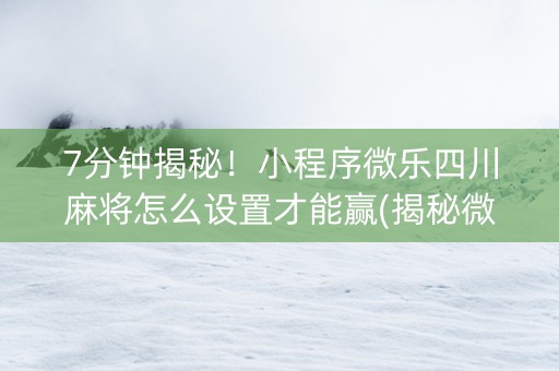 7分钟揭秘！小程序微乐四川麻将怎么设置才能赢(揭秘微信里系统发好牌)