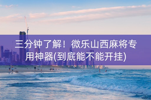 三分钟了解！微乐山西麻将专用神器(到底能不能开挂)