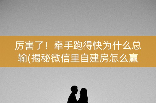 厉害了！牵手跑得快为什么总输(揭秘微信里自建房怎么赢)