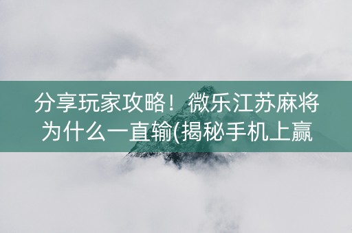 分享玩家攻略！微乐江苏麻将为什么一直输(揭秘手机上赢牌技巧)
