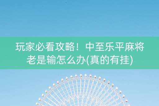 玩家必看攻略！中至乐平麻将老是输怎么办(真的有挂)