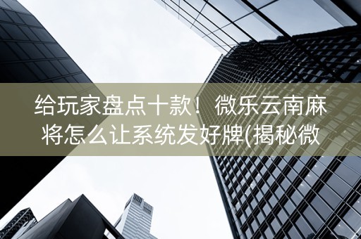 给玩家盘点十款！微乐云南麻将怎么让系统发好牌(揭秘微信里胜率到哪调)