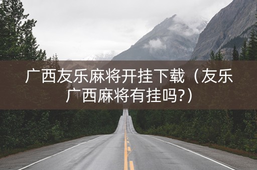 广西友乐麻将开挂下载（友乐广西麻将有挂吗?）