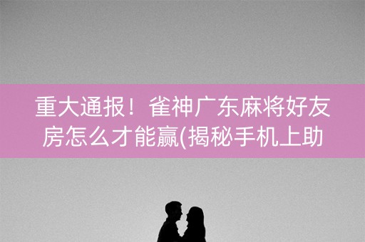 重大通报！雀神广东麻将好友房怎么才能赢(揭秘手机上助手软件)