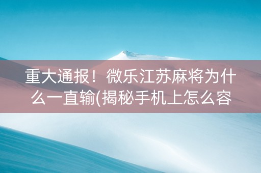 重大通报！微乐江苏麻将为什么一直输(揭秘手机上怎么容易赢)