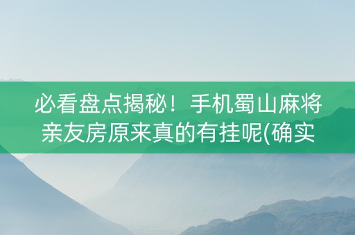 必看盘点揭秘！手机蜀山麻将亲友房原来真的有挂呢(确实有挂)