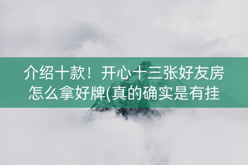 介绍十款！开心十三张好友房怎么拿好牌(真的确实是有挂)