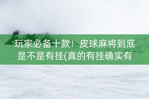 玩家必备十款！皮球麻将到底是不是有挂(真的有挂确实有挂)