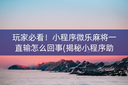 玩家必看！小程序微乐麻将一直输怎么回事(揭秘小程序助手软件)