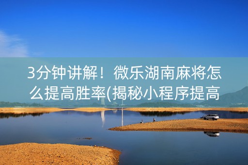 3分钟讲解！微乐湖南麻将怎么提高胜率(揭秘小程序提高胜率)