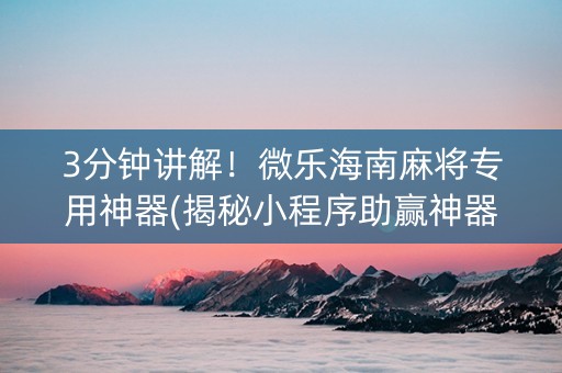 3分钟讲解！微乐海南麻将专用神器(揭秘小程序助赢神器)