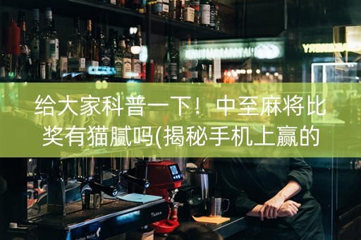 给大家科普一下！中至麻将比奖有猫腻吗(揭秘手机上赢的秘诀)