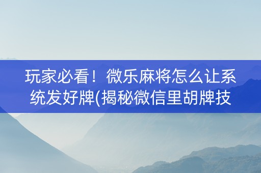 玩家必看！微乐麻将怎么让系统发好牌(揭秘微信里胡牌技巧)