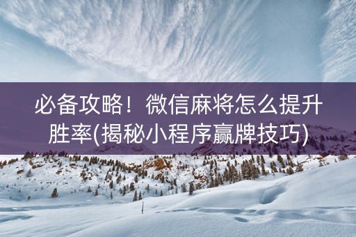 必备攻略！微信麻将怎么提升胜率(揭秘小程序赢牌技巧)
