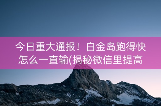 今日重大通报！白金岛跑得快怎么一直输(揭秘微信里提高胜率)
