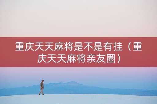 重庆天天麻将是不是有挂（重庆天天麻将亲友圈）