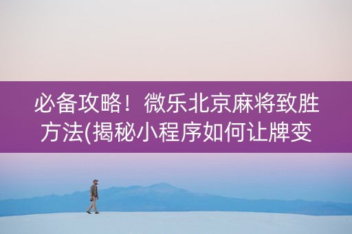 必备攻略！微乐北京麻将致胜方法(揭秘小程序如何让牌变好)