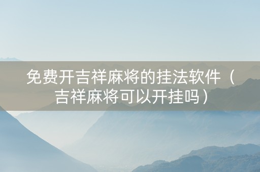 免费开吉祥麻将的挂法软件（吉祥麻将可以开挂吗）