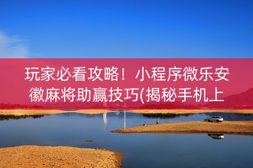 玩家必看攻略！小程序微乐安徽麻将助赢技巧(揭秘手机上输赢规律)