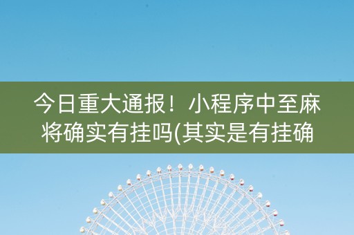 今日重大通报！小程序中至麻将确实有挂吗(其实是有挂确实有挂)