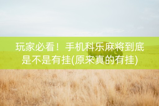 玩家必看！手机科乐麻将到底是不是有挂(原来真的有挂)