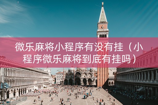 微乐麻将小程序有没有挂（小程序微乐麻将到底有挂吗）
