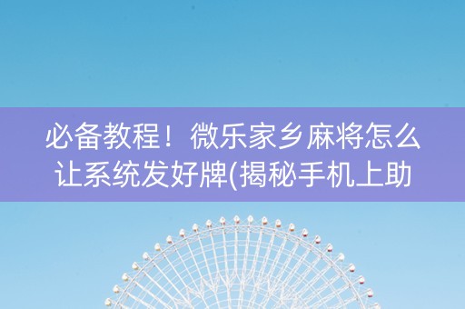 必备教程！微乐家乡麻将怎么让系统发好牌(揭秘手机上助赢神器)